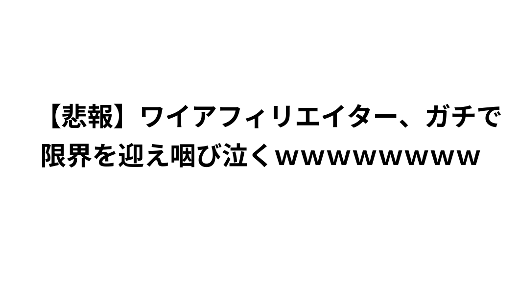 白地に日本語の文字："【悲報】ワイアフィリエイター、ガチで限界を迎え咽び泣くwwwwwwww"。.